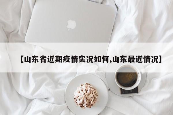 【山东省近期疫情实况如何,山东最近情况】