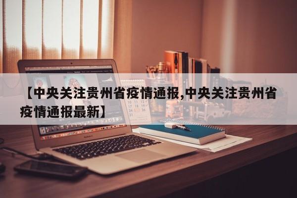 【中央关注贵州省疫情通报,中央关注贵州省疫情通报最新】