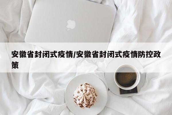 安徽省封闭式疫情/安徽省封闭式疫情防控政策