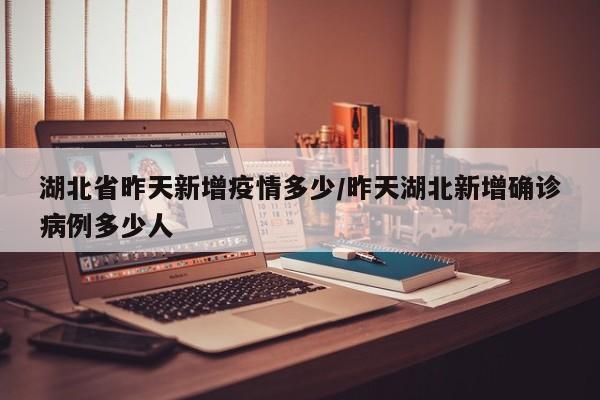 湖北省昨天新增疫情多少/昨天湖北新增确诊病例多少人