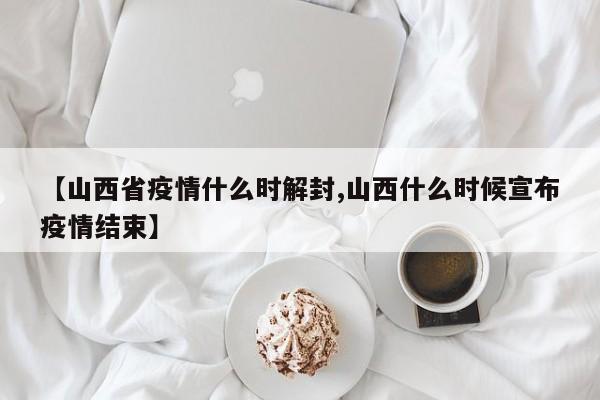 【山西省疫情什么时解封,山西什么时候宣布疫情结束】