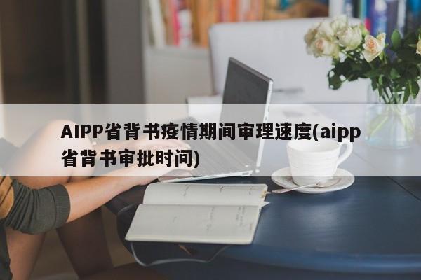 AIPP省背书疫情期间审理速度(aipp省背书审批时间)