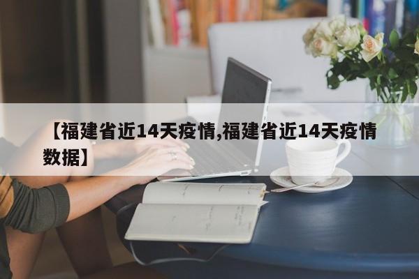 【福建省近14天疫情,福建省近14天疫情数据】