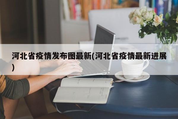河北省疫情发布图最新(河北省疫情最新进展)