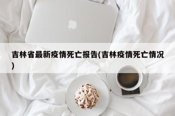 吉林省最新疫情死亡报告(吉林疫情死亡情况)