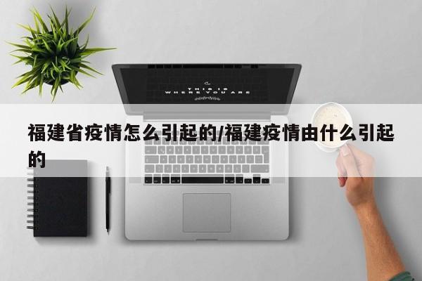 福建省疫情怎么引起的/福建疫情由什么引起的