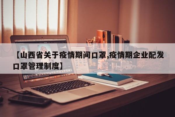 【山西省关于疫情期间口罩,疫情期企业配发口罩管理制度】