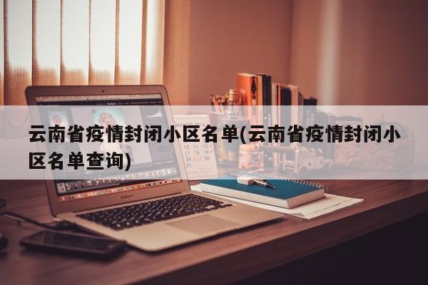 云南省疫情封闭小区名单(云南省疫情封闭小区名单查询)