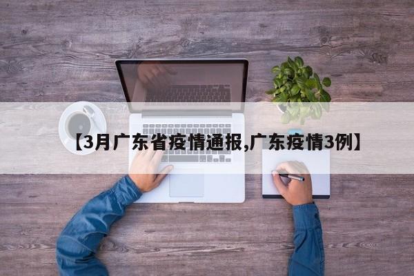 【3月广东省疫情通报,广东疫情3例】