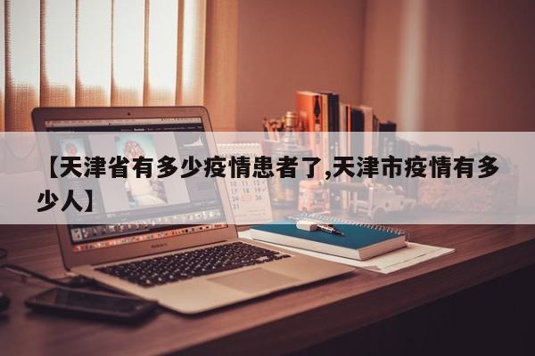 【天津省有多少疫情患者了,天津市疫情有多少人】