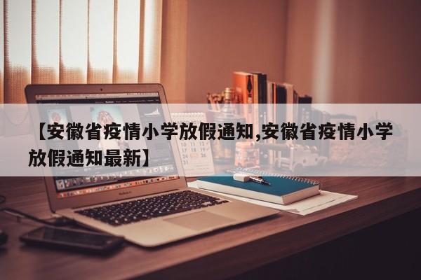 【安徽省疫情小学放假通知,安徽省疫情小学放假通知最新】