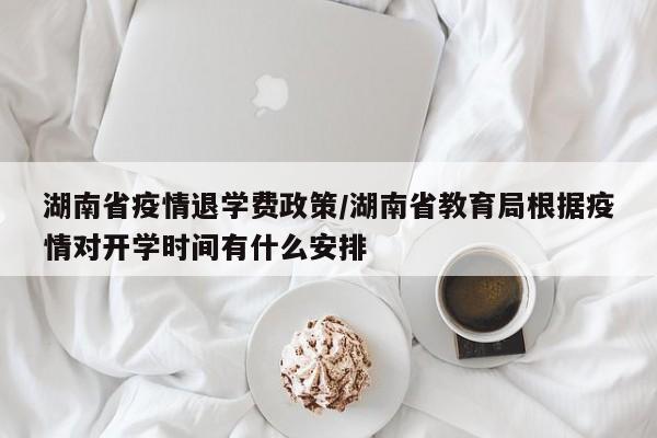 湖南省疫情退学费政策/湖南省教育局根据疫情对开学时间有什么安排