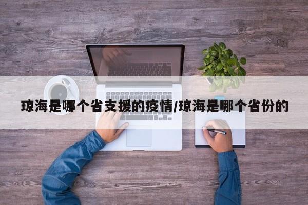 琼海是哪个省支援的疫情/琼海是哪个省份的
