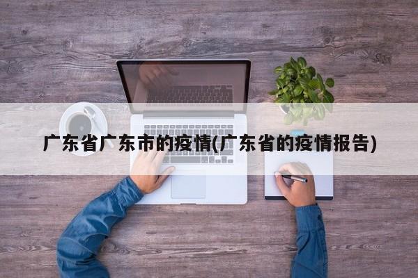 广东省广东市的疫情(广东省的疫情报告)