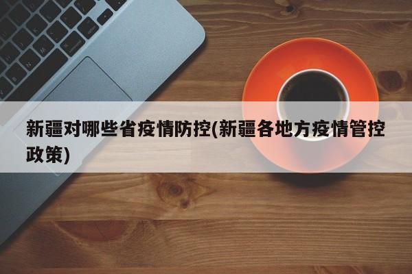 新疆对哪些省疫情防控(新疆各地方疫情管控政策)