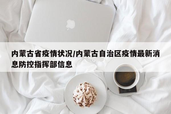 内蒙古省疫情状况/内蒙古自治区疫情最新消息防控指挥部信息