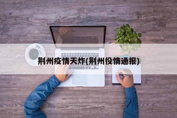 荆州疫情天炸(荆州役情通报)