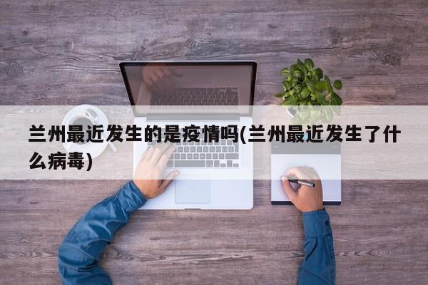 兰州最近发生的是疫情吗(兰州最近发生了什么病毒)