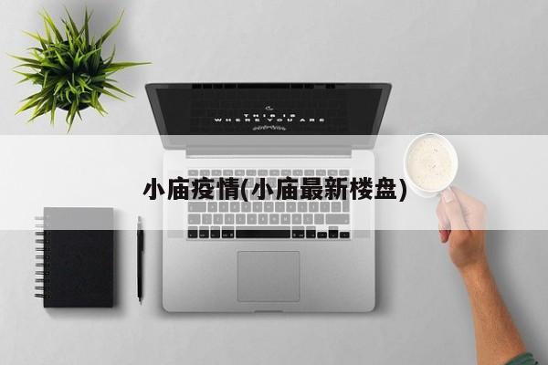 小庙疫情(小庙最新楼盘)
