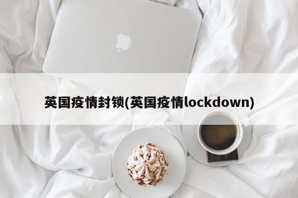 英国疫情封锁(英国疫情lockdown)
