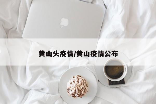 黄山头疫情/黄山疫情公布
