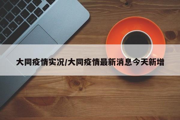 大同疫情实况/大同疫情最新消息今天新增