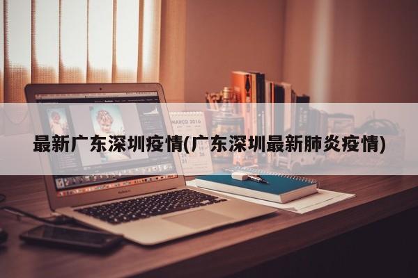 最新广东深圳疫情(广东深圳最新肺炎疫情)