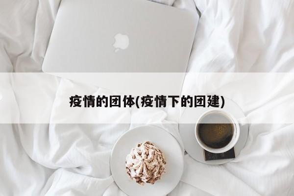 疫情的团体(疫情下的团建)