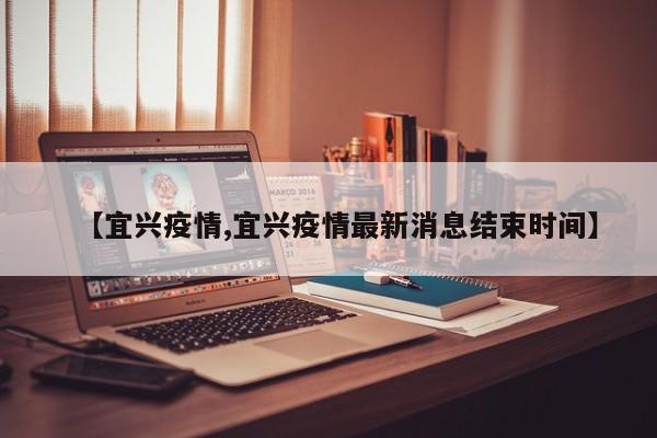 【宜兴疫情,宜兴疫情最新消息结束时间】