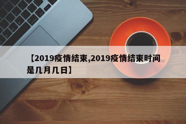 【2019疫情结束,2019疫情结束时间是几月几日】