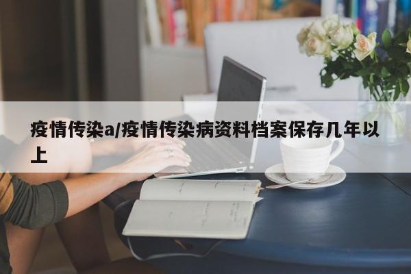 疫情传染a/疫情传染病资料档案保存几年以上