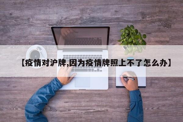 【疫情对沪牌,因为疫情牌照上不了怎么办】
