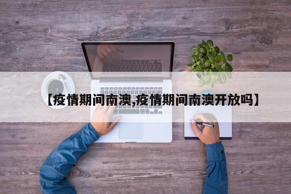 【疫情期间南澳,疫情期间南澳开放吗】