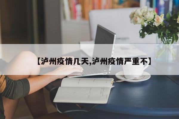 【泸州疫情几天,泸州疫情严重不】