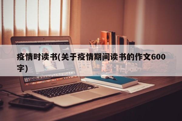 疫情时读书(关于疫情期间读书的作文600字)