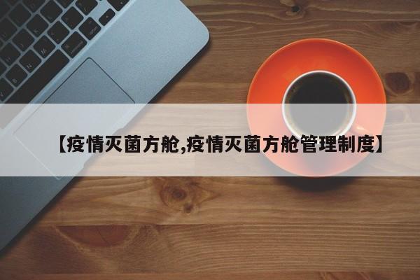 【疫情灭菌方舱,疫情灭菌方舱管理制度】