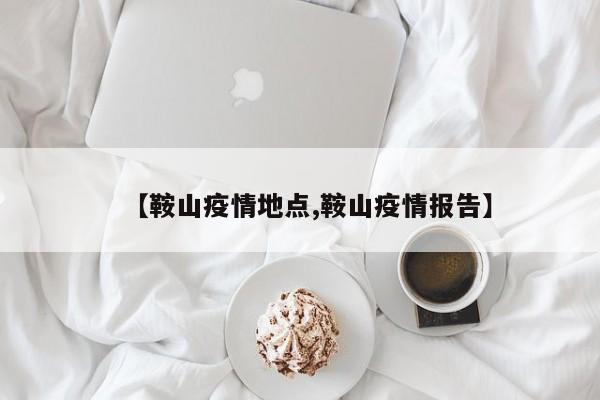 【鞍山疫情地点,鞍山疫情报告】