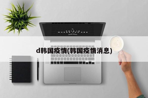 d韩国疫情(韩国疫情消息)