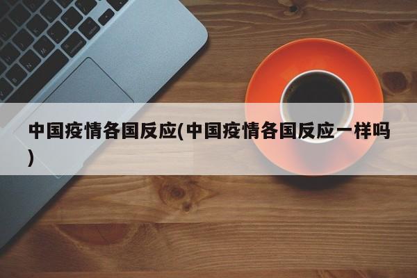 中国疫情各国反应(中国疫情各国反应一样吗)