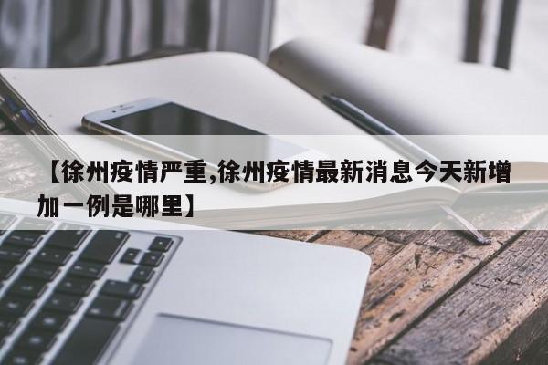 【徐州疫情严重,徐州疫情最新消息今天新增加一例是哪里】