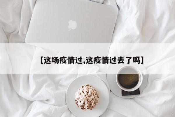 【这场疫情过,这疫情过去了吗】