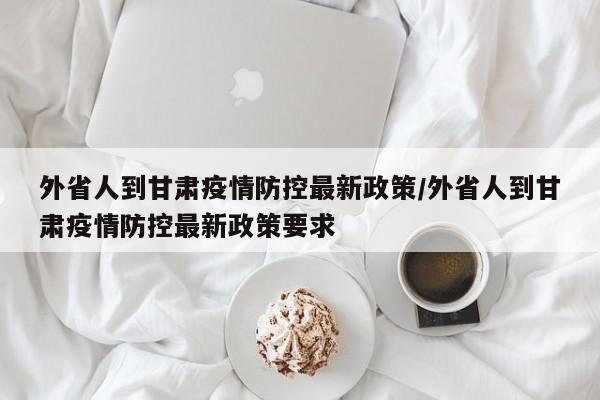 外省人到甘肃疫情防控最新政策/外省人到甘肃疫情防控最新政策要求