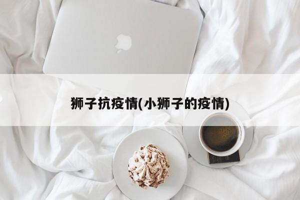 狮子抗疫情(小狮子的疫情)