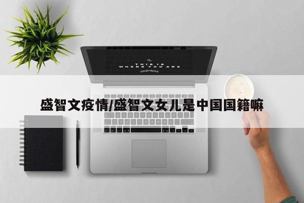 盛智文疫情/盛智文女儿是中国国籍嘛