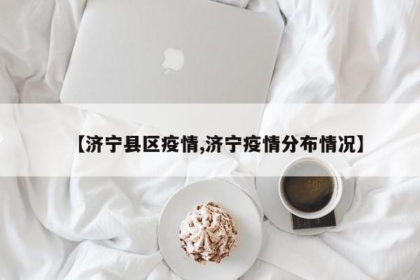 【济宁县区疫情,济宁疫情分布情况】