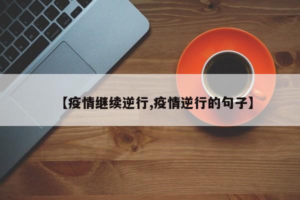 【疫情继续逆行,疫情逆行的句子】