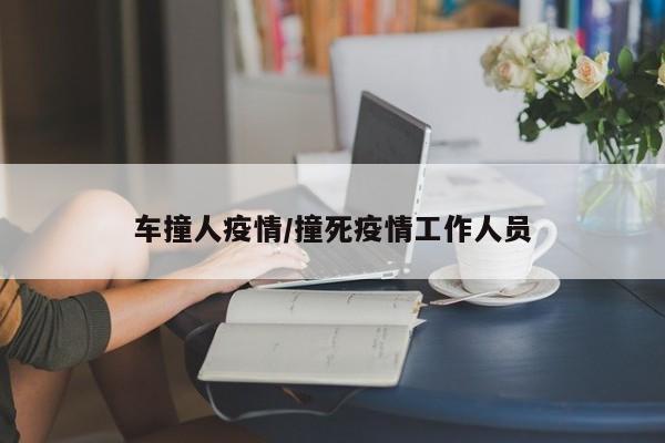 车撞人疫情/撞死疫情工作人员