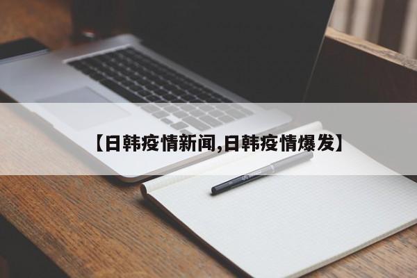 【日韩疫情新闻,日韩疫情爆发】