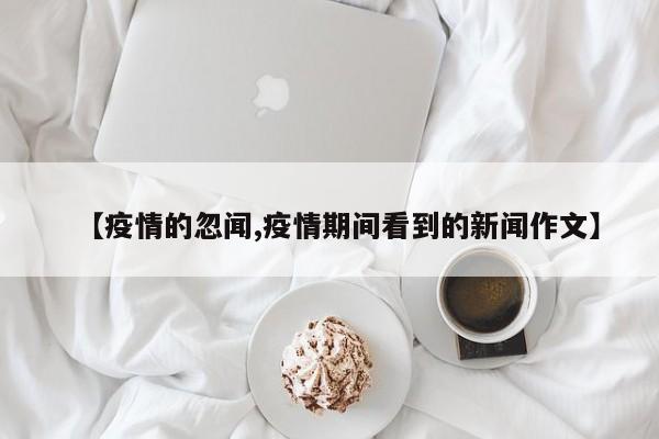 【疫情的忽闻,疫情期间看到的新闻作文】