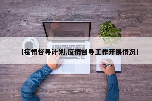 【疫情督导计划,疫情督导工作开展情况】